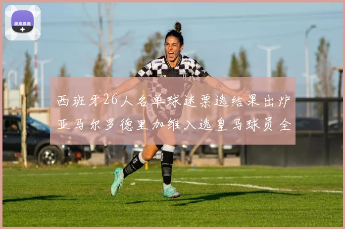 西班牙26人名单球迷票选结果出炉亚马尔罗德里加维入选皇马球员全无