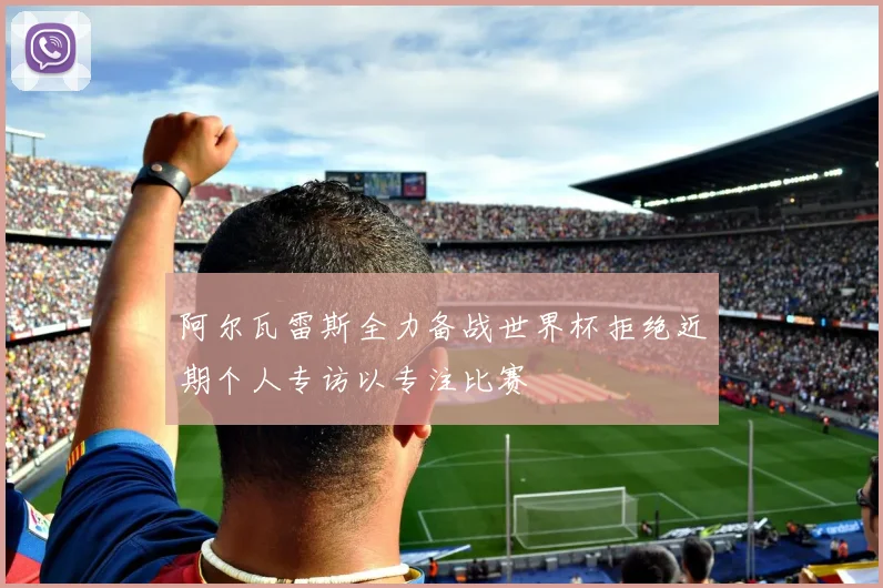 阿尔瓦雷斯全力备战世界杯拒绝近期个人专访以专注比赛
