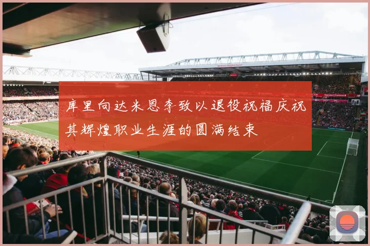 库里向达米恩李致以退役祝福庆祝其辉煌职业生涯的圆满结束