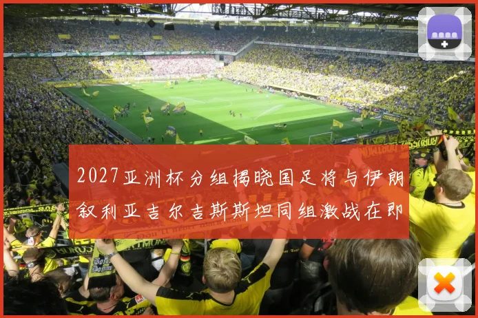 2027亚洲杯分组揭晓国足将与伊朗叙利亚吉尔吉斯斯坦同组激战在即