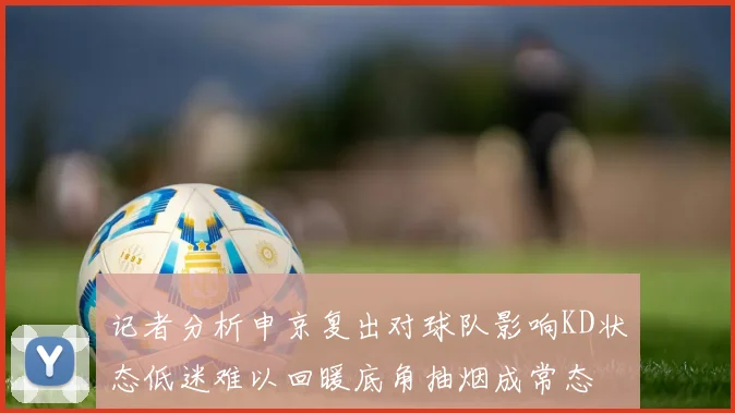 记者分析申京复出对球队影响KD状态低迷难以回暖底角抽烟成常态