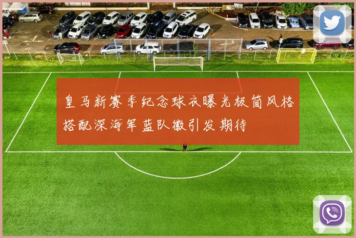 皇马新赛季纪念球衣曝光极简风格搭配深海军蓝队徽引发期待