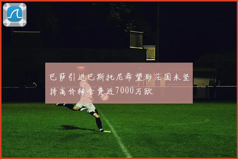 巴萨引进巴斯托尼希望渺茫国米坚持高价转会费近7000万欧