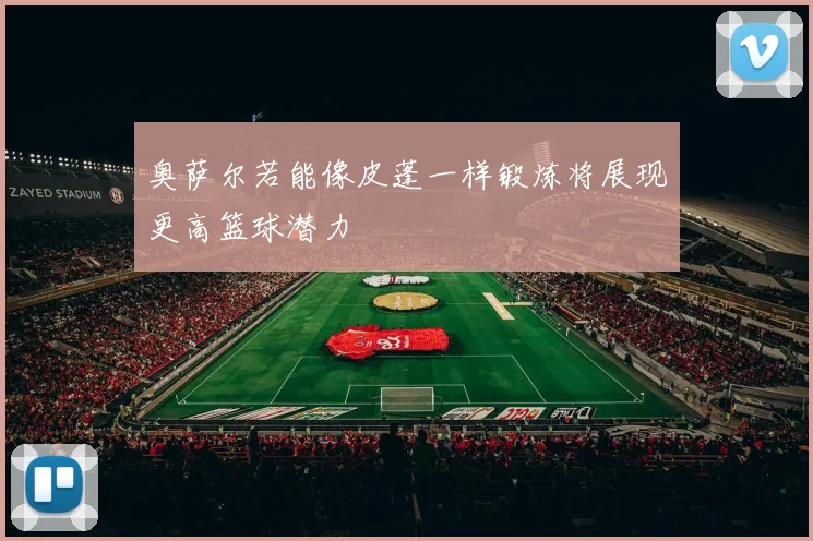 奥萨尔若能像皮蓬一样锻炼将展现更高篮球潜力