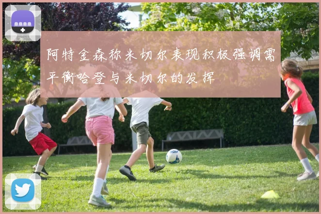 阿特金森称米切尔表现积极强调需平衡哈登与米切尔的发挥