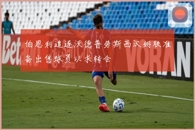 伯恩利追逐沃德普劳斯西汉姆联准备出售球员以求转会