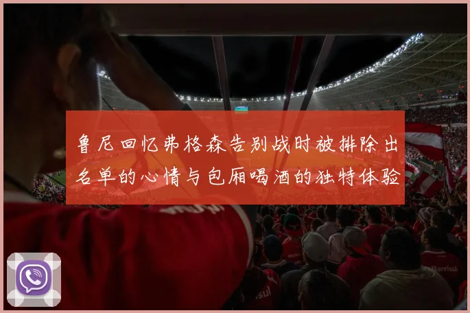鲁尼回忆弗格森告别战时被排除出名单的心情与包厢喝酒的独特体验