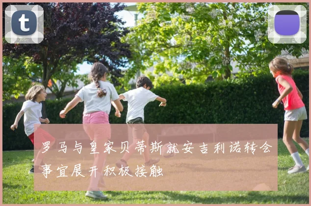 罗马与皇家贝蒂斯就安吉利诺转会事宜展开积极接触