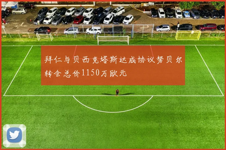 拜仁与贝西克塔斯达成协议努贝尔转会总价1150万欧元