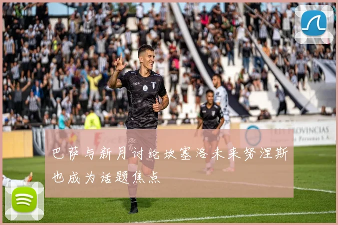巴萨与新月讨论坎塞洛未来努涅斯也成为话题焦点
