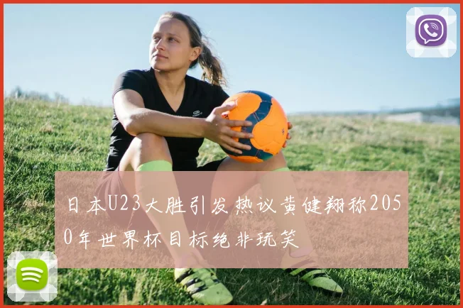 日本U23大胜引发热议黄健翔称2050年世界杯目标绝非玩笑