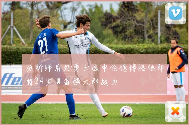 分析师看好勇士选中伦德博格他即将24岁具备强大即战力