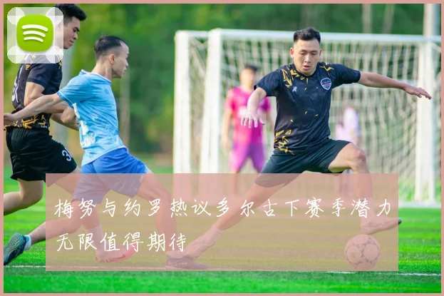 梅努与约罗热议多尔古下赛季潜力无限值得期待
