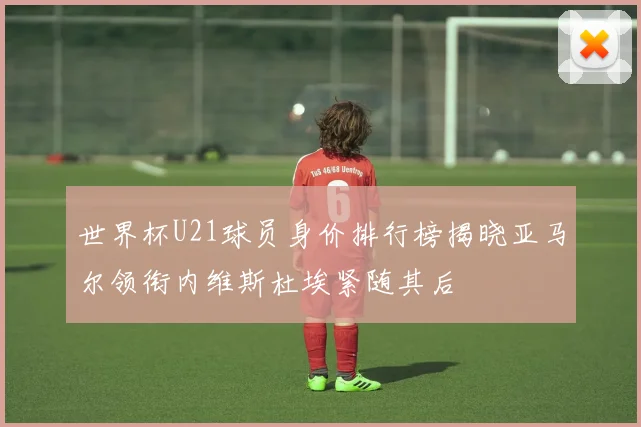 世界杯U21球员身价排行榜揭晓亚马尔领衔内维斯杜埃紧随其后